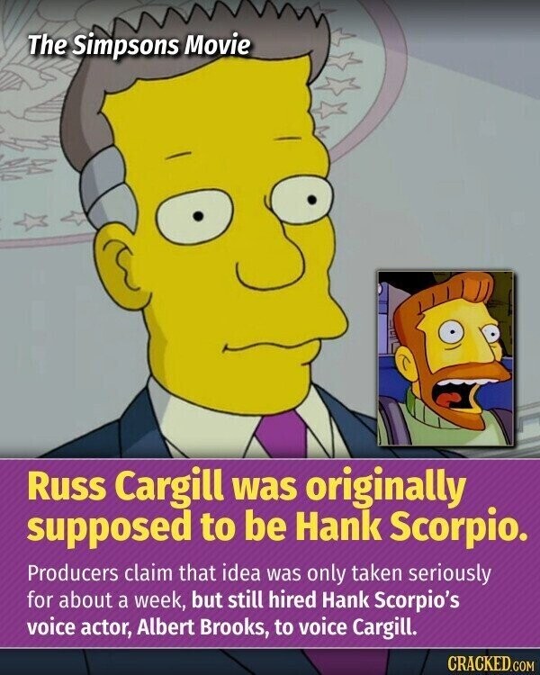 The Simpsons Movie Russ Cargill was originally supposed to be Hank Scorpio. Producers claim that idea was only taken seriously for about a week, but still hired Hank Scorpio's voice actor, Albert Brooks, to voice Cargill. CRACKED.COM