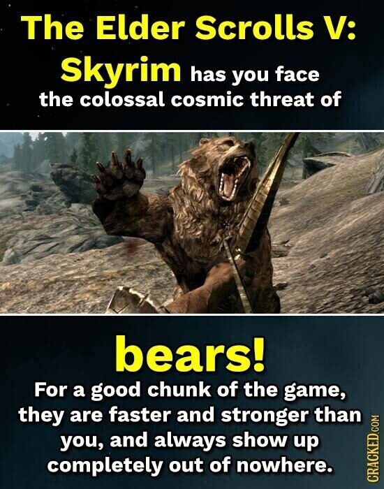 The Elder Scrolls V: Skyrim has you face the colossal cosmic threat of bears! For a good chunk of the game, they are faster and stronger than you, and always show up completely out of nowhere. CRACKED.COM