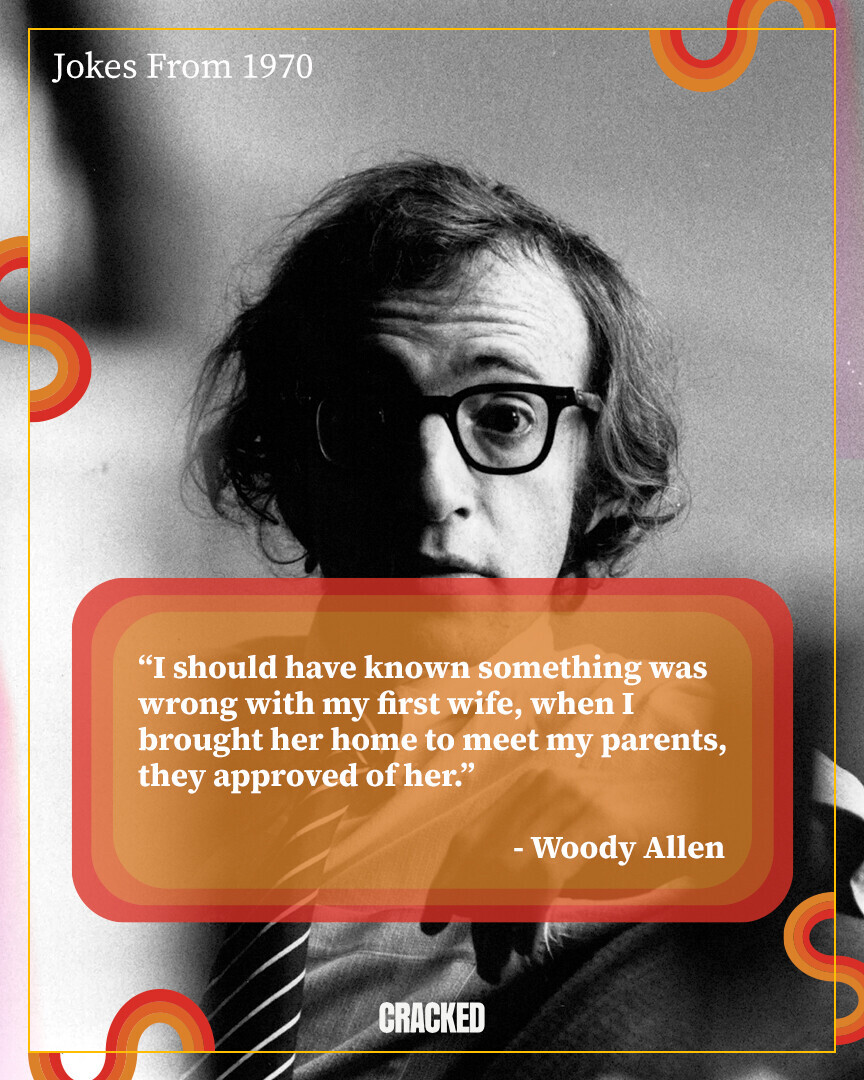 Jokes From 1970 I should have known something was wrong with my first wife, when I brought her home to meet my parents, they approved of her. - Woody Allen CRACKED