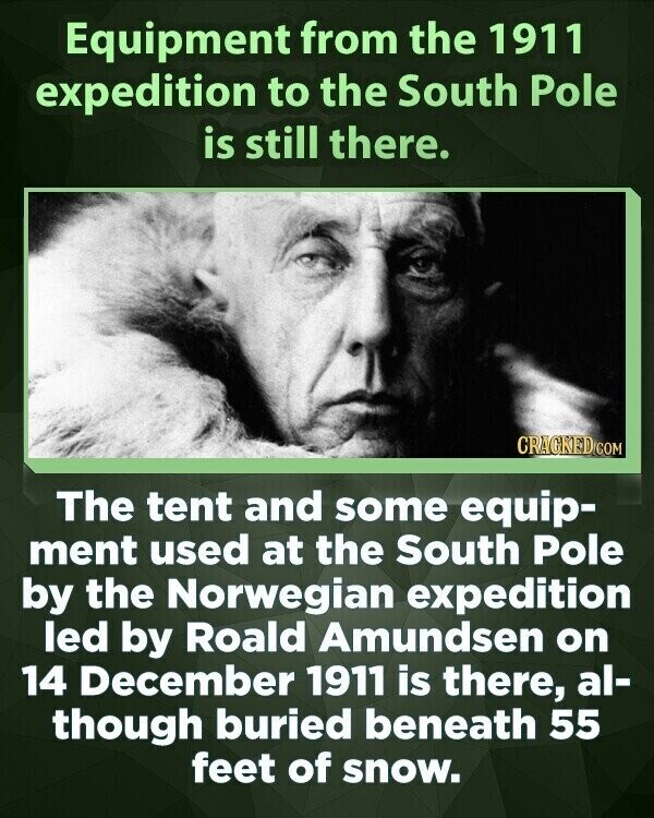 Equipment from the 1911 expedition to the South Pole is still there. CRACKED COM The tent and some equip- ment used at the South Pole by the Norwegian expedition led by Roald Amundsen on 14 December 1911 is there, al- though buried beneath 55 feet of snow.