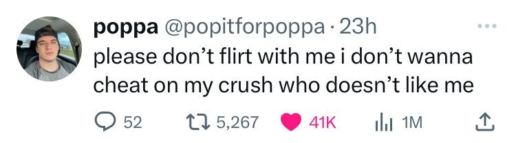 poppa @popitforpoppa 23h please don't flirt with me i don't wanna cheat on my crush who doesn't like me 52 5,267 41K del 1M