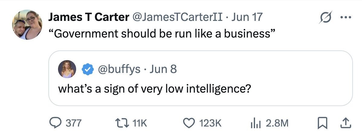 James T Carter @JamesTCarterII . Jun 17 ... Government should be run like a business @buffys . Jun 8 what's a sign of very low intelligence? 377 11K 123K 2.8M