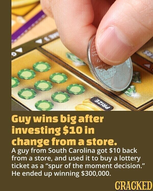 PRIZE Guy wins big after investing $10 in change from a store. A guy from South Carolina got $10 back from a store, and used it to buy a lottery ticket as a spur of the moment decision. Не ended up winning $300,000. CRACKED