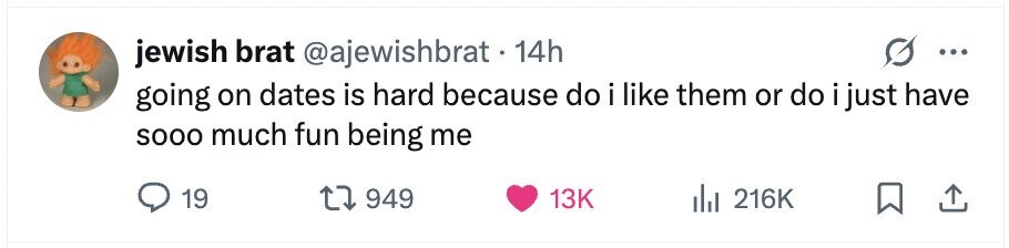 jewish brat @ajewishbrat . 14h ... going on dates is hard because do i like them or do i just have sooo much fun being me 19 949 13K 216K