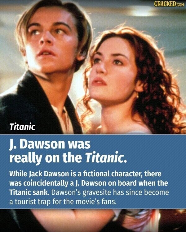CRACKED.COM Titanic J. Dawson was really on the Titanic. While Jack Dawson is a fictional character, there was coincidentally a J. Dawson on board when the Titanic sank. Dawson's gravesite has since become a tourist trap for the movie's fans.