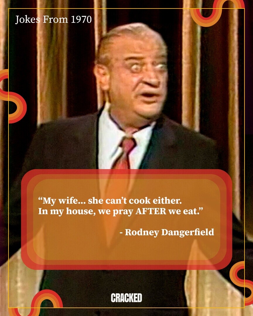 Jokes From 1970 My wife... she can't cook either. In my house, we pray AFTER we eat. -Rodney Dangerfield CRACKED
