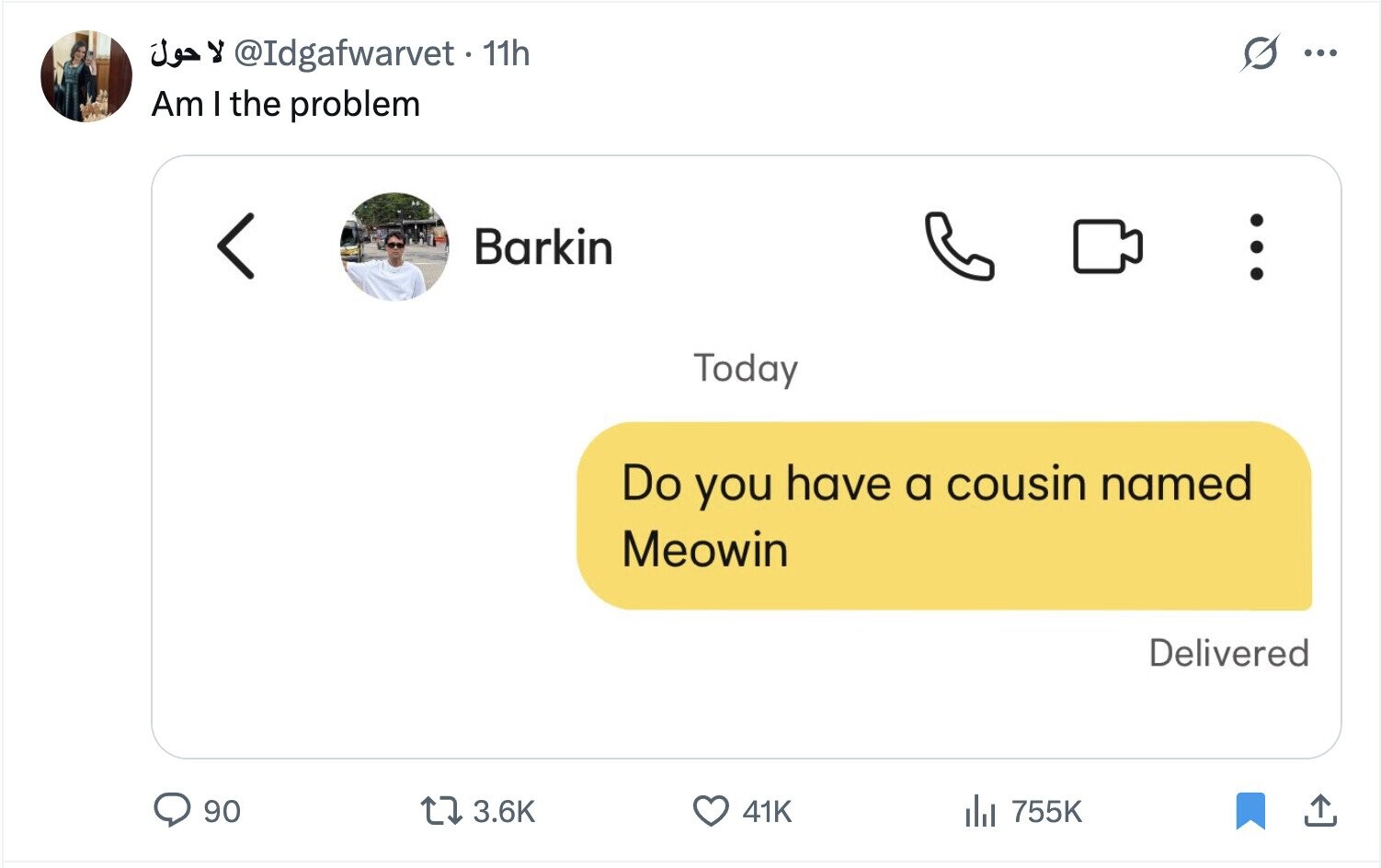 11h @Idgafwarvet لا حول S ... Am I the problem Barkin Today Do you have a cousin named Meowin Delivered 90 3.6K 41K del 755K