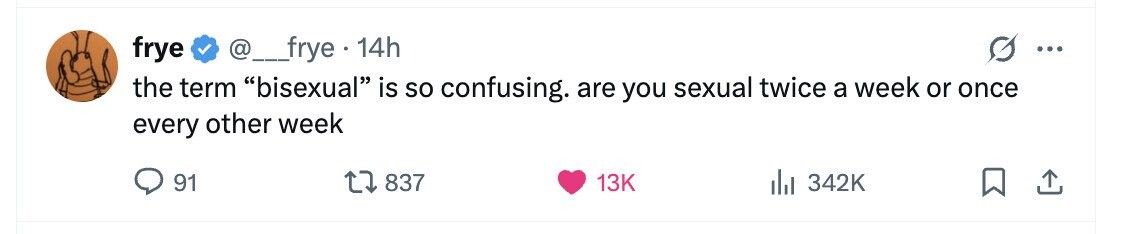 frye @___frye 14h ... the term bisexual is so confusing. are you sexual twice a week or once every other week 91 837 13K 342K 