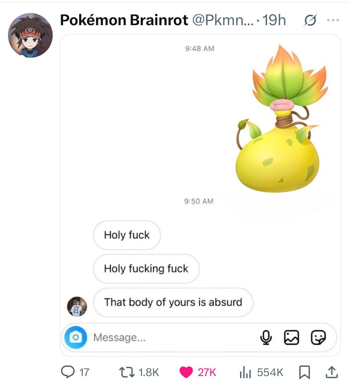 Pokémon Brainrot @Pkmn....19h s ... 9:48 AM 9:50 AM Holy fuck Holy fucking fuck That body of yours is absurd 21 Message... 17 1.8K 27K 554K 