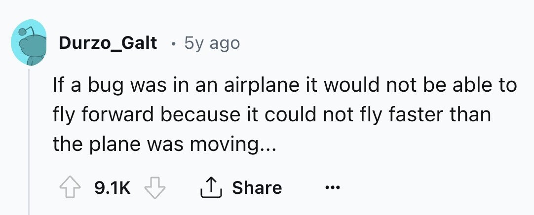 Durzo_Galt . 5y ago If a bug was in an airplane it would not be able to fly forward because it could not fly faster than the plane was moving... 9.1K Share ... 