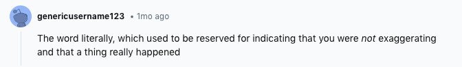 genericusername123 1mo ago The word literally, which used to be reserved for indicating that you were not exaggerating and that a thing really happened
