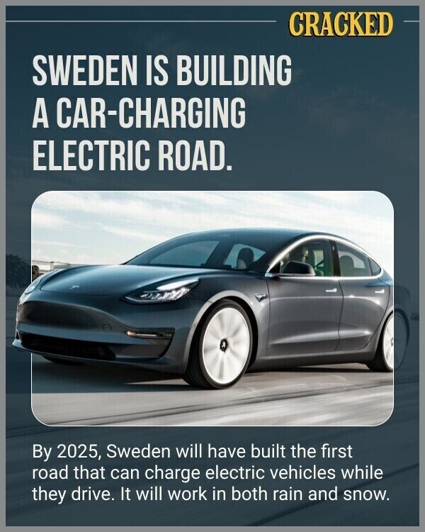 CRACKED SWEDEN IS BUILDING A CAR-CHARGING ELECTRIC ROAD. By 2025, Sweden will have built the first road that can charge electric vehicles while they drive. It will work in both rain and snow.