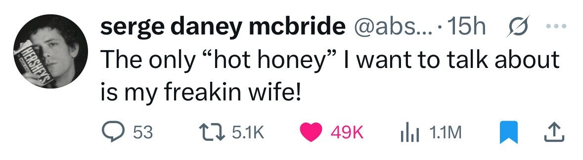 s ... serge daney mcbride @abs... 15h HERSHEY'S by CHOCOLATE The only hot honey I want to talk about is my freakin wife! 53 5.1K 49K del 1.1M 
