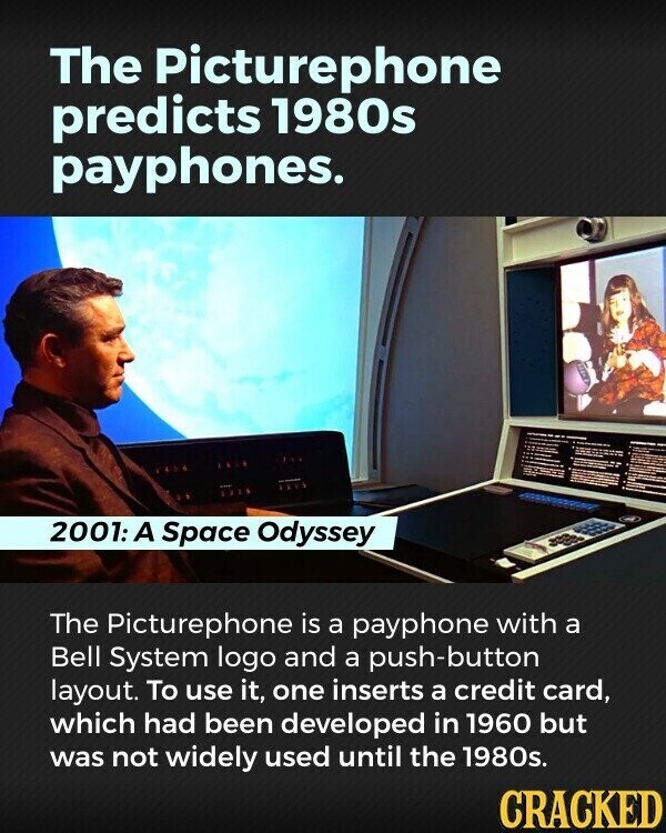The Picturephone predicts 1980s payphones. 2001: A Space Odyssey The Picturephone is a payphone with a Bell System logo and a push-button layout. To use it, one inserts a credit card, which had been developed in 1960 but was not widely used until the 1980s. CRACKED