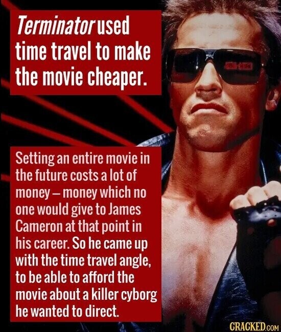 Terminatorused time travel to make (325) HIPH the movie cheaper. Setting an entire movie in the future costs a lot of money-money which no one would give to James Cameron at that point in his career. So he came up with the time travel angle, to be able to afford the movie about a killer cyborg he wanted to direct. CRACKED.COM