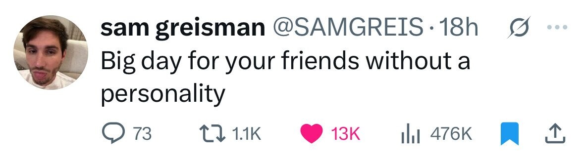 sam greisman @SAMGREIS.1 18h ... Big day for your friends without a personality 73 1.1K 13K 476K
