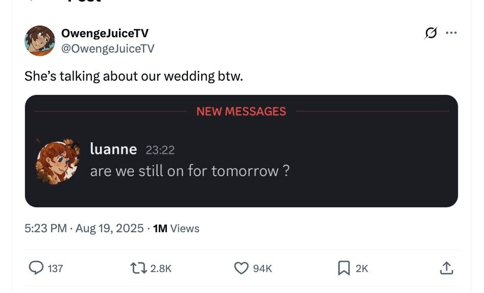 G OwengeJuiceTV ... @OwengeJuiceTV She's talking about our wedding btw. NEW MESSAGES luanne 23:22 are we still on for tomorrow ? 5:23 PM Aug 19, 2025 1M Views 137 2.8K 94K 2K 