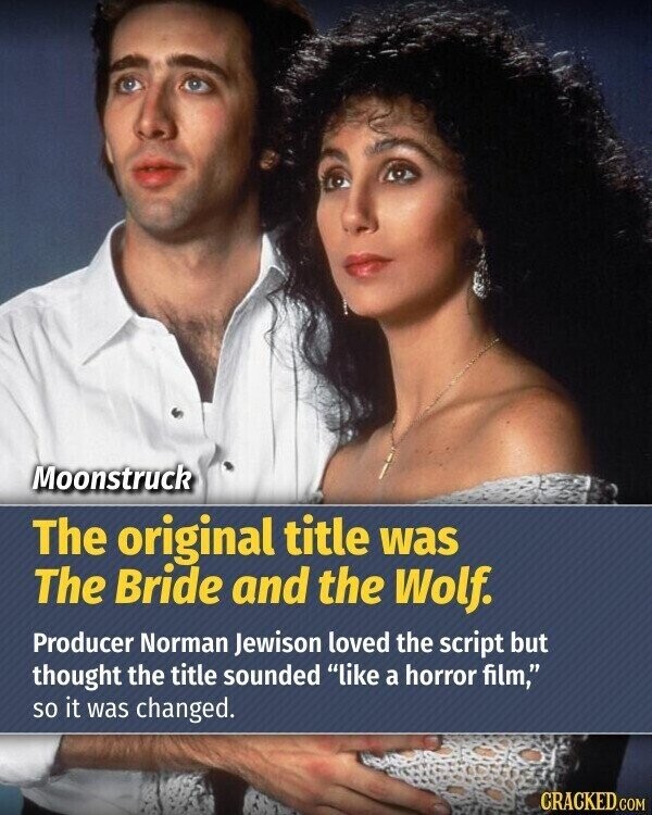 Moonstruck The original title was The Bride and the Wolf. Producer Norman Jewison loved the script but thought the title sounded like a horror film, so it was changed. CRACKED.COM