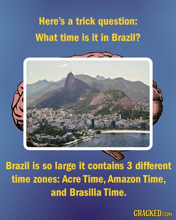 Here's a trick question: What time is it in Brazil? Brazil is so large it contains 3 different time zones: Acre Time, Amazon Time, and Brasilia Time. CRACKED.COM