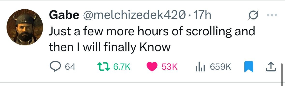 Gabe @melchizedek420. 17h Just a few more hours of scrolling and then I will finally Know 64 6.7K 53K del 659K