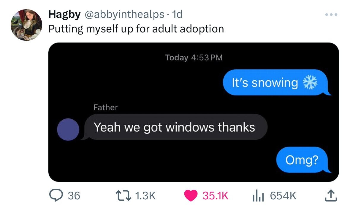 Hagby @abbyinthealps 1d ... Putting myself up for adult adoption Today 4:53 PM It's snowing Father Yeah we got windows thanks Omg? 36 1.3K 35.1K 654K