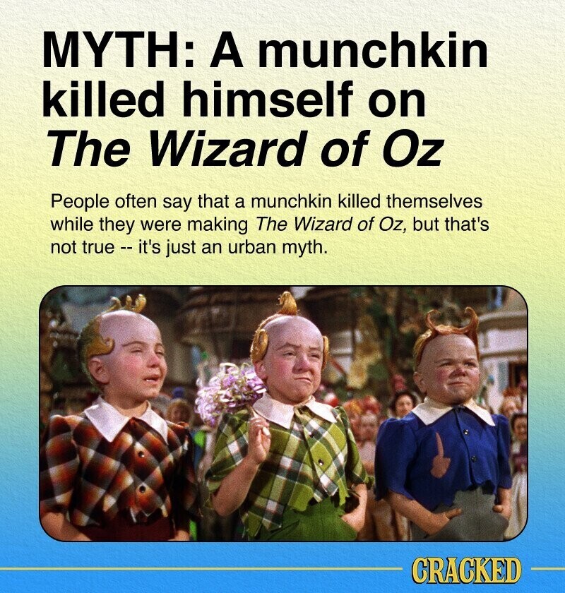 MYTH: A munchkin killed himself on The Wizard of Oz People often say that a munchkin killed themselves while they were making The Wizard of Oz, but that's not true -- it's just an urban myth. CRACKED