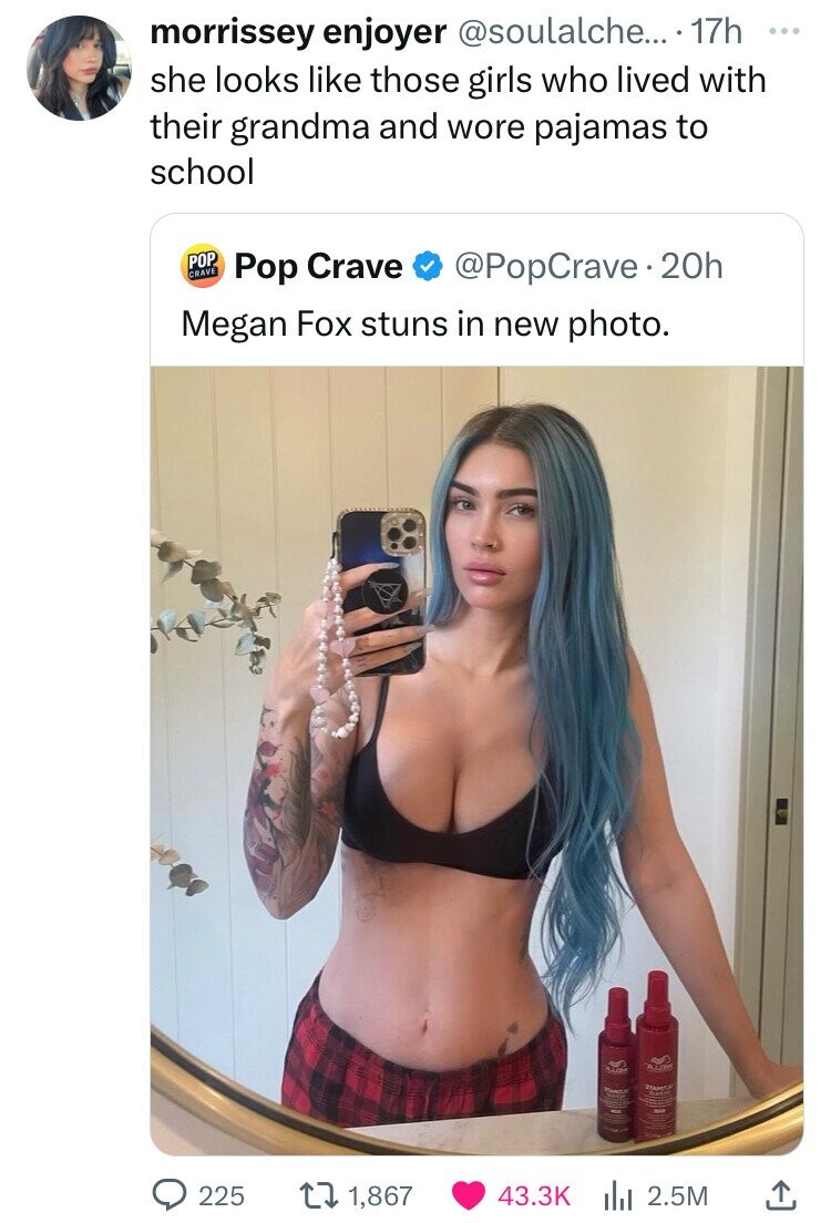 morrissey enjoyer @soulalche... 17h ... she looks like those girls who lived with their grandma and wore pajamas to school POP CRAVE @PopCrave.2 20h Pop Crave Megan Fox stuns in new photo. STAMITA 225 1,867 43.3K 2.5M 