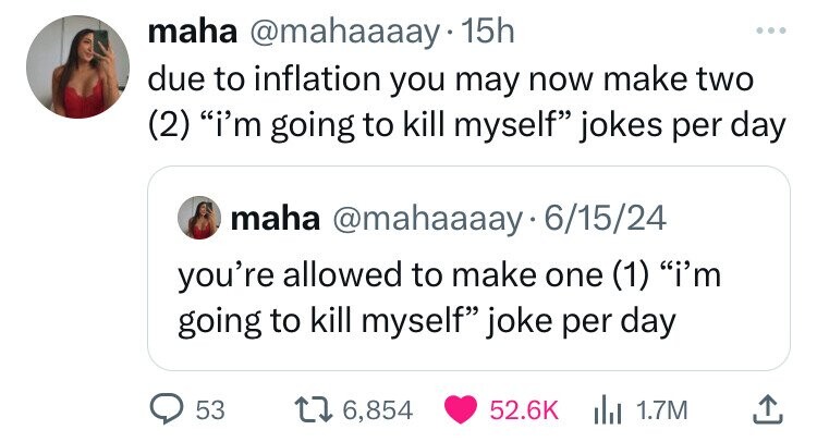 maha @mahaaaay 15h ... due to inflation you may now make two (2) i'm going to kill myself jokes per day maha @mahaaaay 6/15/24 you're allowed to make one (1) i'm going to kill myself joke per day 53 6,854 52.6K del 1.7M
