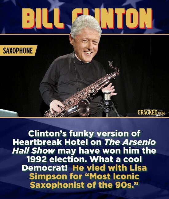 BILL INTON SAXOPHONE CRACKED Clinton's funky version of Heartbreak Hotel on The Arsenio Hall Show may have won him the 1992 election. What a cool Democrat! He vied with Lisa Simpson for Most lconic Saxophonist of the 90s.