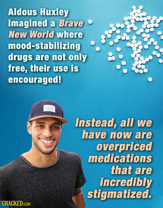Aldous Huxley imagined a Brave New World where mood-stabilizing drugs are not only free, their use is encouraged! Instead, all we have now are overpriced medications that are incredibly stigmatized. CRACKED.COM