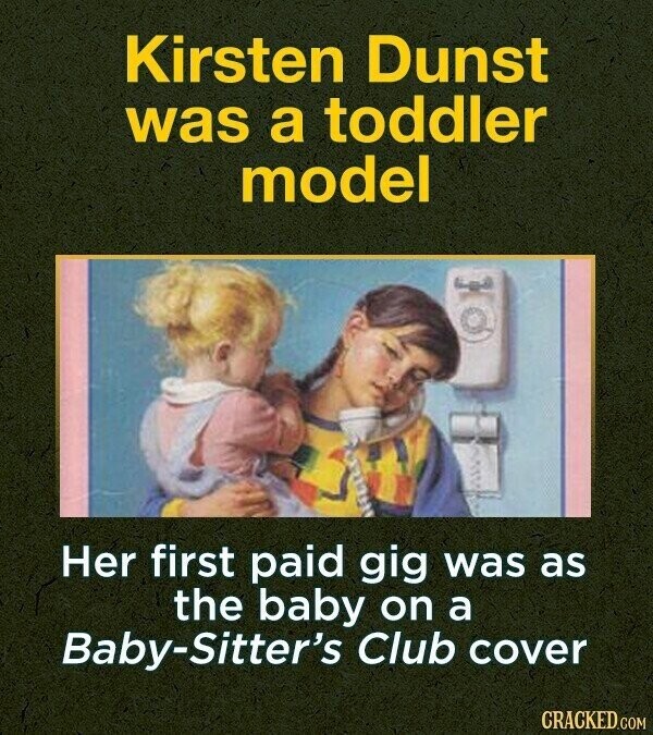 Kirsten Dunst was a toddler model Her first paid gig was as the baby on a Baby-Sitter's Club cover CRACKED.COM