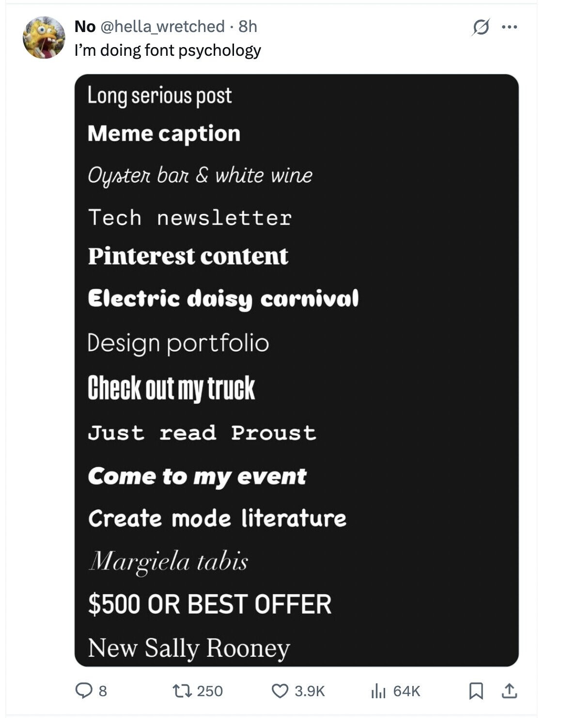 No @hella_wretched 8h G ... I'm doing font psychology Long serious post Meme caption Oyster bar & white wine Tech newsletter Pinterest content Electric daisy carnival Design portfolio Check out my truck Just read Proust Come to my event Create mode literature Margiela tabis $500 OR BEST OFFER New Sally Rooney 8 250 64K 3.9K