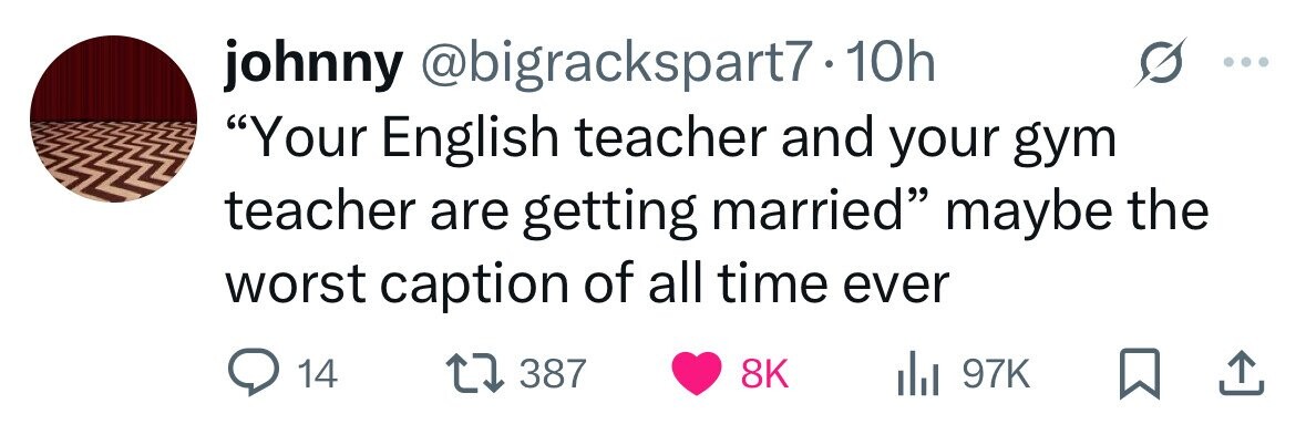 johnny @bigrackspart7.10h Your English teacher and your gym teacher are getting married maybe the worst caption of all time ever 14 387 8K del 97K