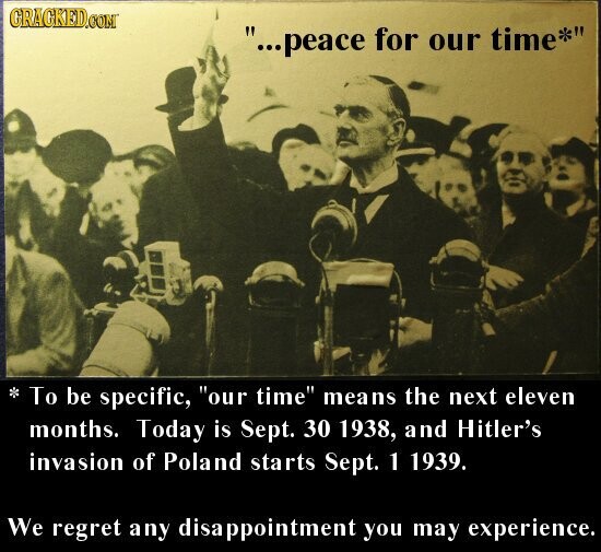 GRACKED.COM ...peace for our time* To be specific, our time means the next eleven months. Today is Sept. 30 1938, and Hitler's invasion of Poland starts Sept. 1 1939. We regret any disa ppointment you may experience.