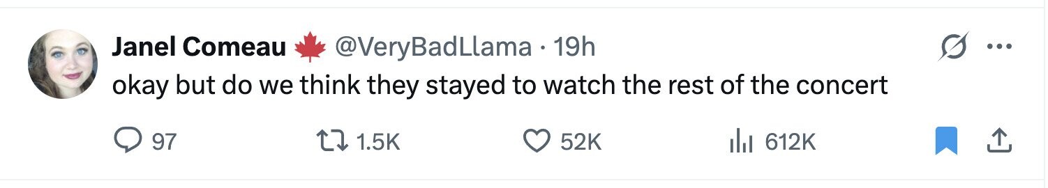Janel Comeau @VeryBadLlama 19h ... okay but do we think they stayed to watch the rest of the concert 97 1.5K 52K del 612K
