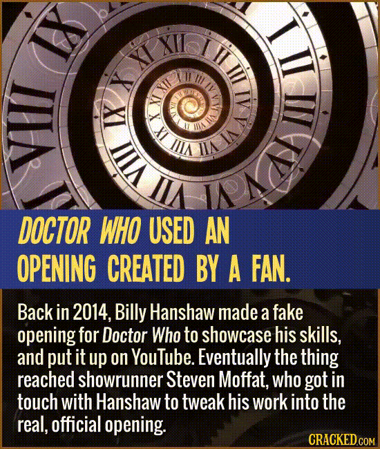 Doctor Who used a fan-made opening. Back in 2014, Billy Hanshaw made an opening for Doctor Who to showcase his skills, and put it up on YouTube. Eventually the thing reached showrunner Steven Moffat, who got in touch with Hanshaw to tweak his work into the real, official opening.