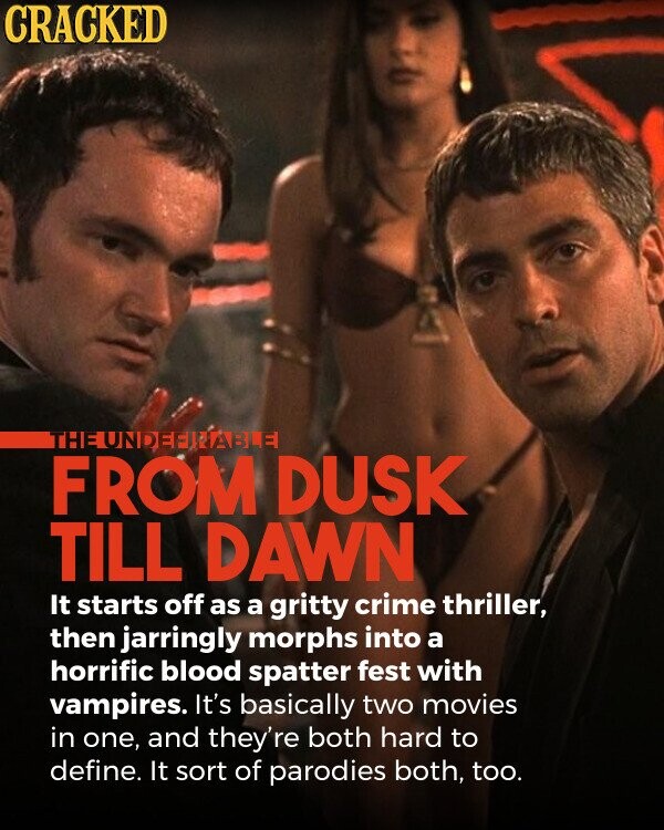 CRACKED THE UNDEEMABLE FROM DUSK TILL DAWN It starts off as a gritty crime thriller, then jarringly morphs into a horrific blood spatter fest with vampires. It's basically two movies in one, and they're both hard to define. It sort of parodies both, too.