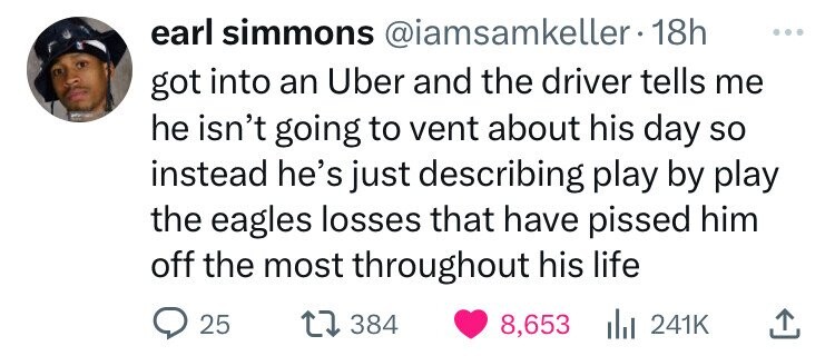earl simmons @iamsamkeller. 1 18h ... got into an Uber and the driver tells me he isn't going to vent about his day so instead he's just describing play by play the eagles losses that have pissed him off the most throughout his life 25 384 8,653 241K