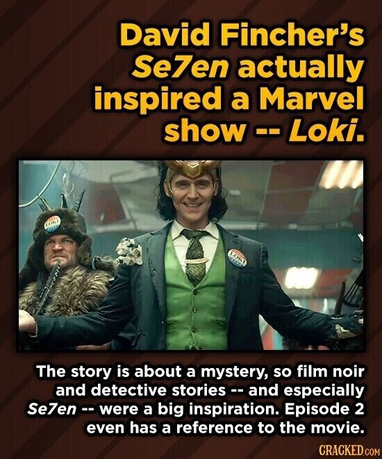 David Fincher's Se7en actually inspired a Marvel show -- Loki. LOKE LOKI The story is about a mystery, so film noir and detective stories - and especially Se7en - were a big inspiration. Episode 2 even has a reference to the movie. CRACKED.COM