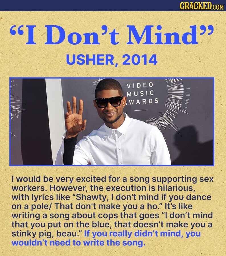 CRACKED.COM I Don't Mind USHER, 2014 VIDEO MUSIC WARDS I would be very excited for a song supporting sex workers. However, the execution is hilarious, with lyrics like Shawty, I don't mind if you dance on a pole/ That don't make you a ho. It's like writing a song about cops that goes I don't mind that you put on the blue, that doesn't make you a stinky pig, beau. If you really didn't mind, you wouldn't need to write the song.