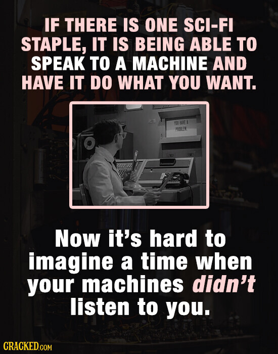 IF THERE IS ONE SCI-FI STAPLE, IT IS BEING ABLE TO SPEAK TO A MACHINE AND HAVE IT DO WHAT YOU WANT. YOU HAVE I PROBLEM Now it's hard to imagine a time when your machines didn't listen to you. CRACKED.COM