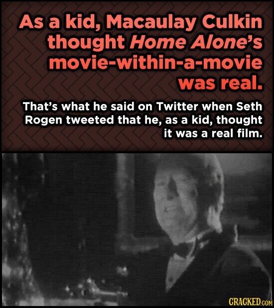 As a kid, Macaulay Culkin thought Home Alone's movie-within-a-movie was real. That's what he said on Twitter when Seth Rogen tweeted that he, as a kid, thought it was a real film. CRACKED.COM