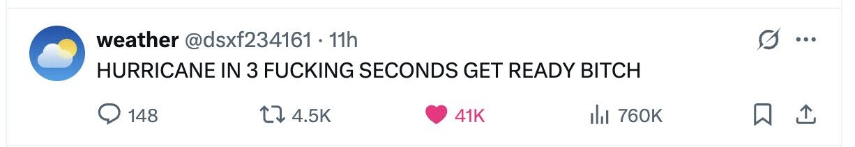 weather @dsxf234161 11h ... HURRICANE IN 3 FUCKING SECONDS GET READY BITCH 148 4.5K 41K del 760K 