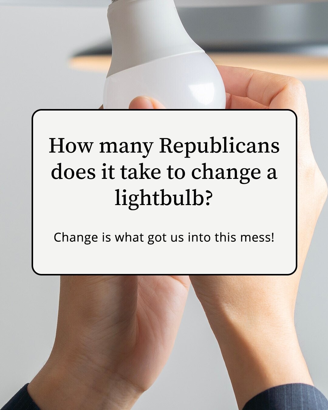 How many Republicans does it take to change a lightbulb? Change is what got us into this mess!