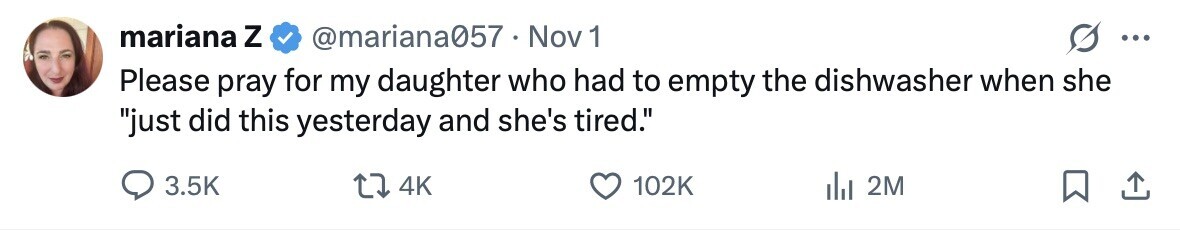 mariana Z @mariana057 - Nov 1 ... Please pray for my daughter who had to empty the dishwasher when she just did this yesterday and she's tired. 3.5K 4K 102K 2M 