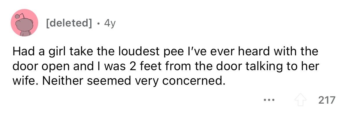 . . 4y Had a girl take the loudest pee I've ever heard with the door open and I was 2 feet from the door talking to her wife. Neither seemed very concerned. ... 217