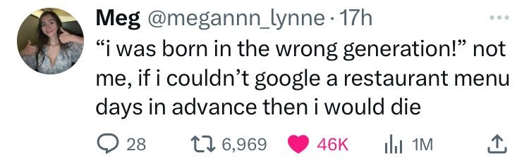 Meg @megannn_lynne-1 17h ... i was born in the wrong generation! not me, if i couldn't google a restaurant menu days in advance then i would die 28 6,969 46K del 1M 