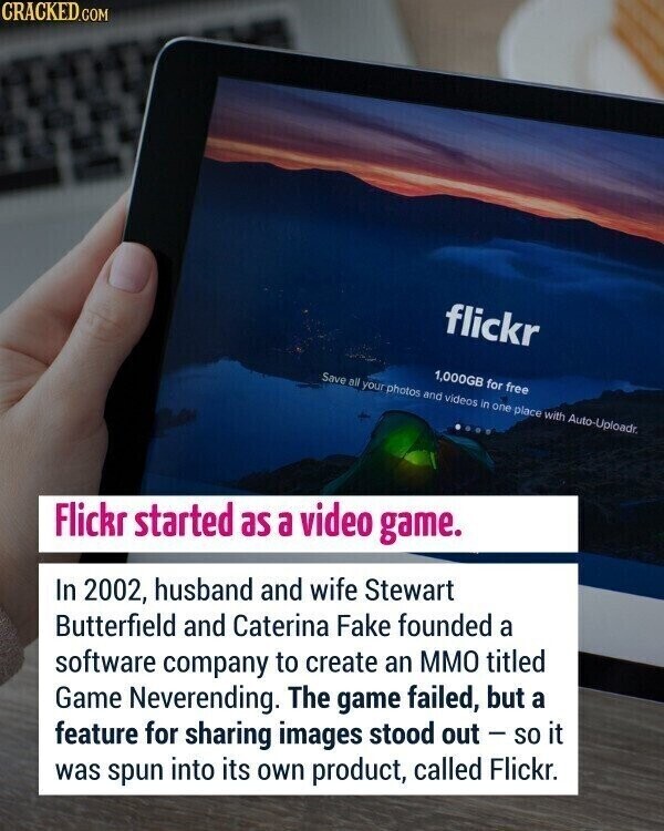 CRACKED.COM flickr 1,000GB for free Save all your photos and videos in one place with Auto-Uploadr. Flickr started as a video game. In 2002, husband and wife Stewart Butterfield and Caterina Fake founded a software company to create an MMO titled Game Neverending. The game failed, but a feature for sharing images stood out-so it was spun into its own product, called Flickr.