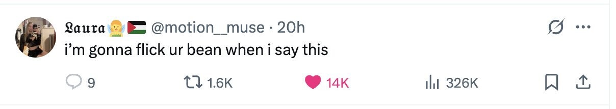 Laura @motion_muse. 20h ... i'm gonna flick ur bean when i say this 9 1.6K 14K 326K 