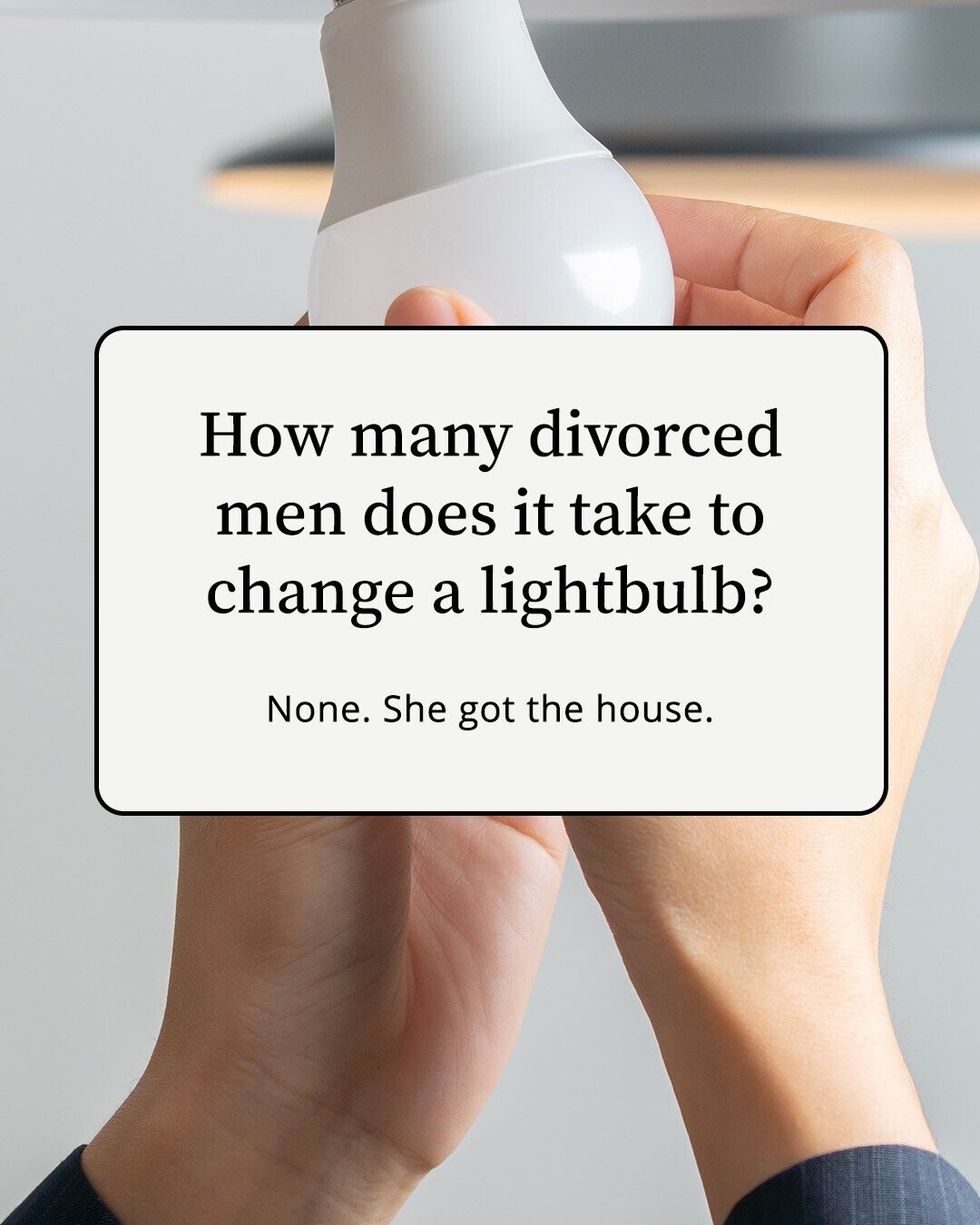 How many divorced men does it take to change a lightbulb? None. She got the house.
